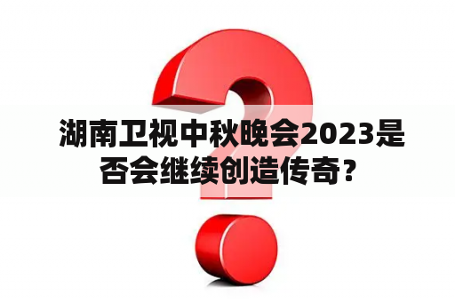  湖南卫视中秋晚会2023是否会继续创造传奇？