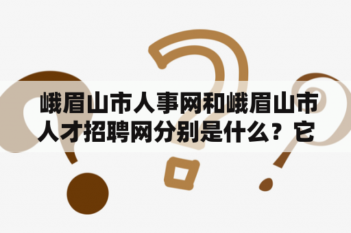  峨眉山市人事网和峨眉山市人才招聘网分别是什么？它们的作用和使用方法是怎样的？