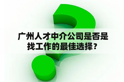  广州人才中介公司是否是找工作的最佳选择？