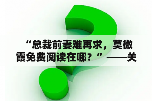  “总裁前妻难再求，莫微霞免费阅读在哪？”——关于这个问题，已经有无数人在各种平台上寻找答案了。作为一位曾经成为总裁前妻的女人，莫微霞的经历备受关注。她的故事充满了戏剧性，也反映了现实中很多女性的处境。