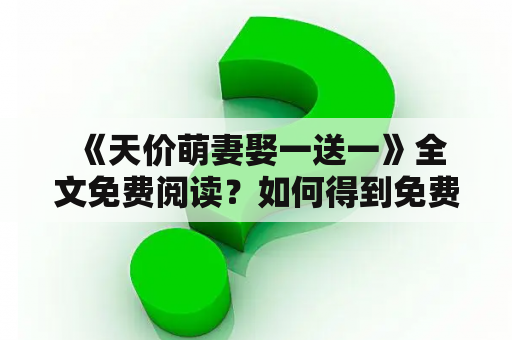  《天价萌妻娶一送一》全文免费阅读？如何得到免费阅读权？