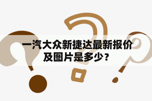  一汽大众新捷达最新报价及图片是多少？