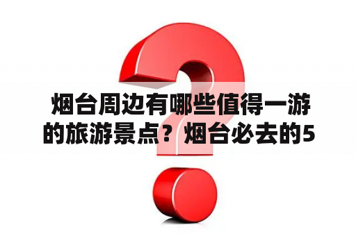  烟台周边有哪些值得一游的旅游景点？烟台必去的5个景点是什么？