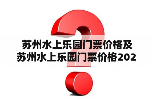  苏州水上乐园门票价格及苏州水上乐园门票价格2022的相关信息如何查询？