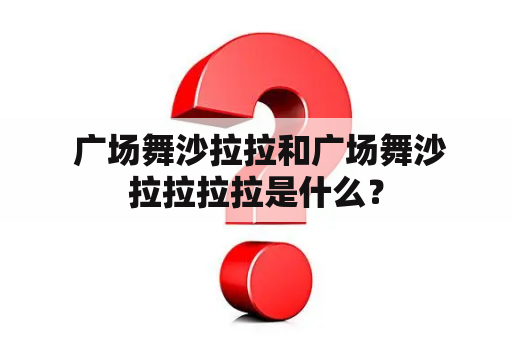  广场舞沙拉拉和广场舞沙拉拉拉拉是什么？