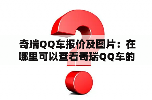  奇瑞QQ车报价及图片：在哪里可以查看奇瑞QQ车的最新报价和高清图片？