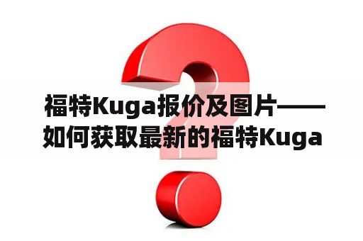  福特Kuga报价及图片——如何获取最新的福特Kuga报价及图片？