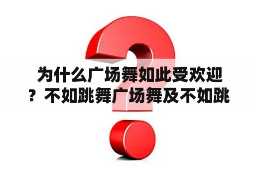  为什么广场舞如此受欢迎？不如跳舞广场舞及不如跳舞广场舞视频大全