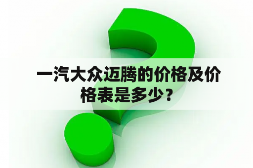  一汽大众迈腾的价格及价格表是多少？