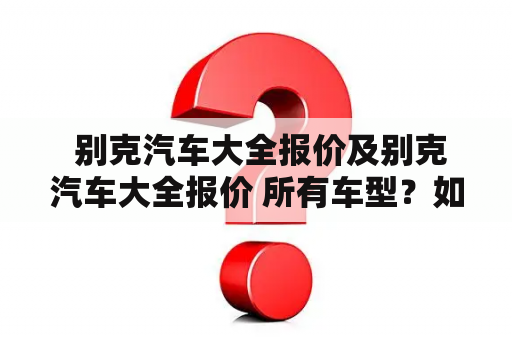  别克汽车大全报价及别克汽车大全报价 所有车型？如何获取别克汽车大全报价信息？别克汽车是一家源自于美国的知名汽车品牌，其车型以大气、舒适、高质感的特点而广受欢迎。如果你正在寻找别克汽车的详细报价信息，不妨看看以下的介绍。