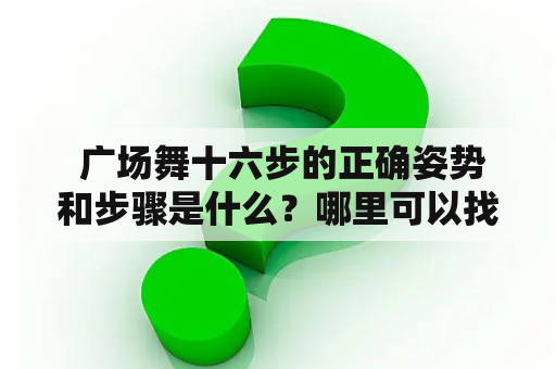  广场舞十六步的正确姿势和步骤是什么？哪里可以找到广场舞十六步视频教学？