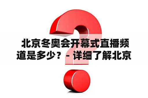  北京冬奥会开幕式直播频道是多少？- 详细了解北京冬奥会开幕式直播频道