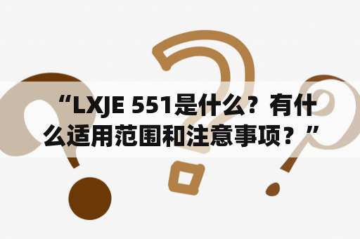  “LXJE 551是什么？有什么适用范围和注意事项？”