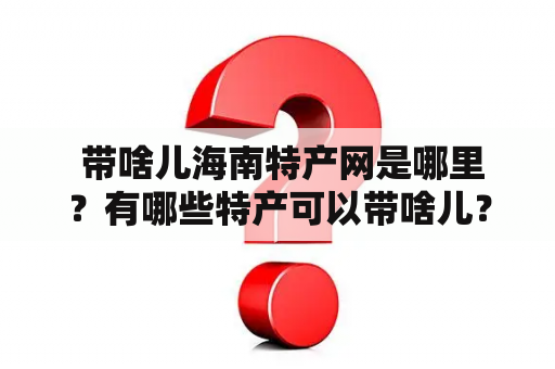  带啥儿海南特产网是哪里？有哪些特产可以带啥儿？