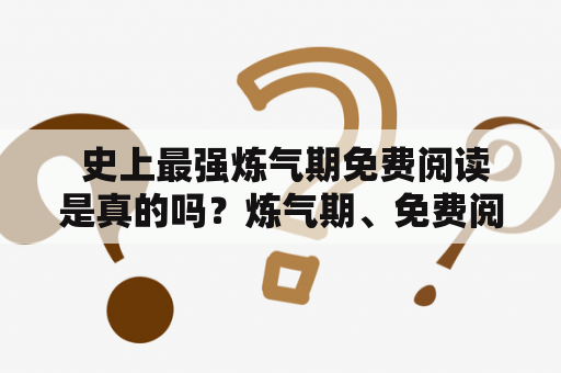  史上最强炼气期免费阅读是真的吗？炼气期、免费阅读