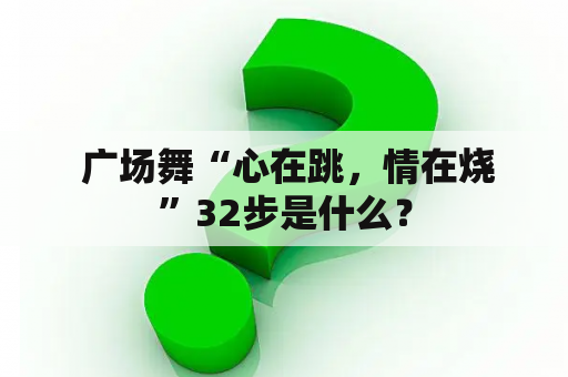  广场舞“心在跳，情在烧”32步是什么？