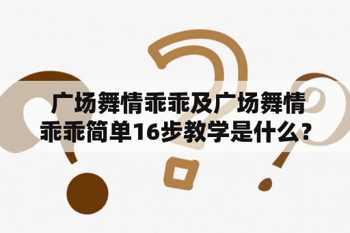  广场舞情乖乖及广场舞情乖乖简单16步教学是什么？