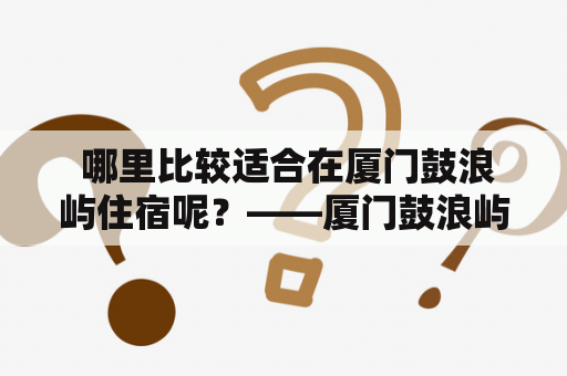  哪里比较适合在厦门鼓浪屿住宿呢？——厦门鼓浪屿住宿推荐