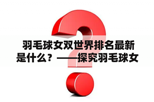  羽毛球女双世界排名最新是什么？——探究羽毛球女双的最新世界排名及其背后的故事