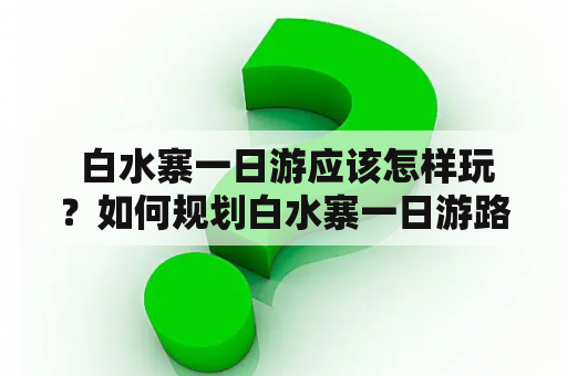  白水寨一日游应该怎样玩？如何规划白水寨一日游路线？