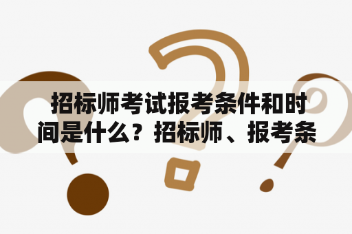  招标师考试报考条件和时间是什么？招标师、报考条件、时间、2023年