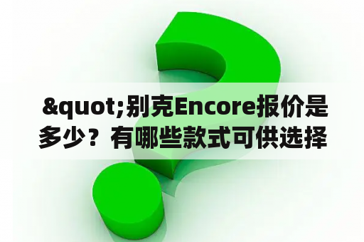  "别克Encore报价是多少？有哪些款式可供选择？有没有图片参考？"