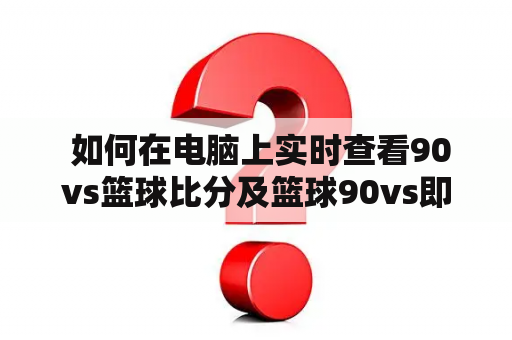  如何在电脑上实时查看90vs篮球比分及篮球90vs即时比分？