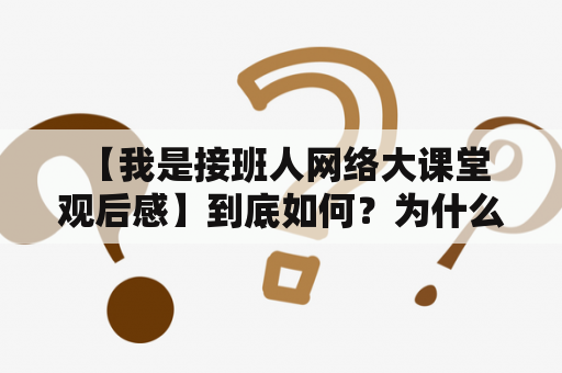  【我是接班人网络大课堂观后感】到底如何？为什么会有这么多人对这个网络大课堂感兴趣呢？