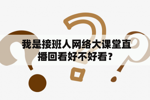  我是接班人网络大课堂直播回看好不好看？