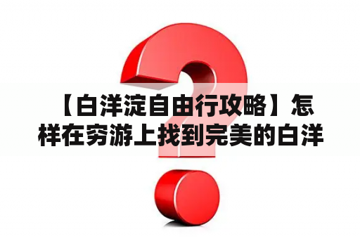  【白洋淀自由行攻略】怎样在穷游上找到完美的白洋淀自由行攻略？