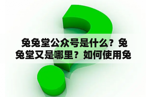  兔兔堂公众号是什么？兔兔堂又是哪里？如何使用兔兔堂服务？