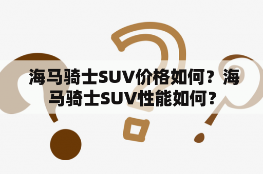  海马骑士SUV价格如何？海马骑士SUV性能如何？