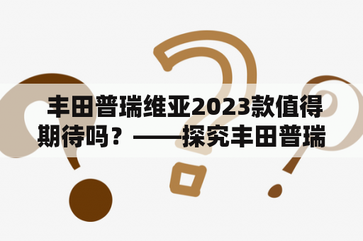  丰田普瑞维亚2023款值得期待吗？——探究丰田普瑞维亚车型的升级与创新