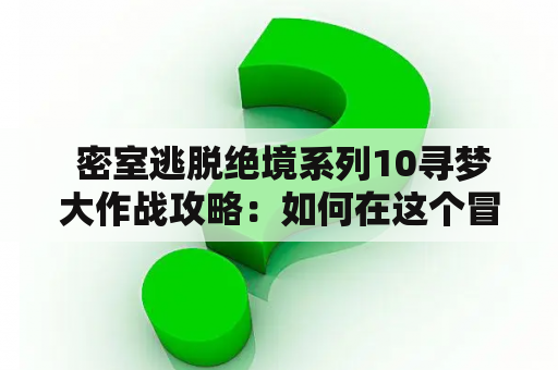  密室逃脱绝境系列10寻梦大作战攻略：如何在这个冒险之旅中找到梦境之门？