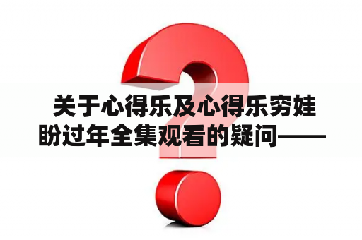  关于心得乐及心得乐穷娃盼过年全集观看的疑问——究竟是哪些元素吸引了观众？