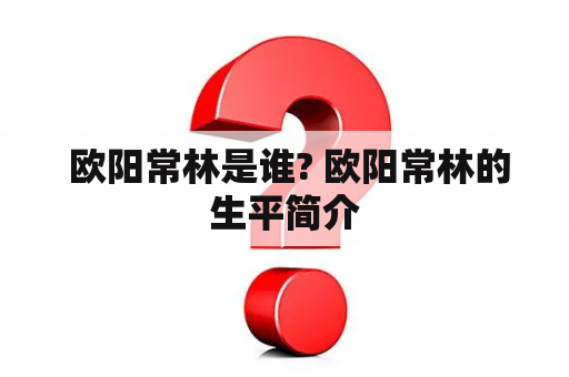  欧阳常林是谁? 欧阳常林的生平简介