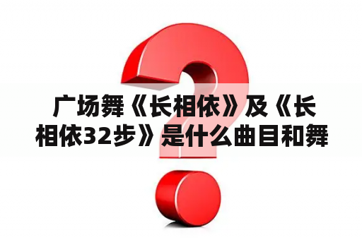  广场舞《长相依》及《长相依32步》是什么曲目和舞蹈？