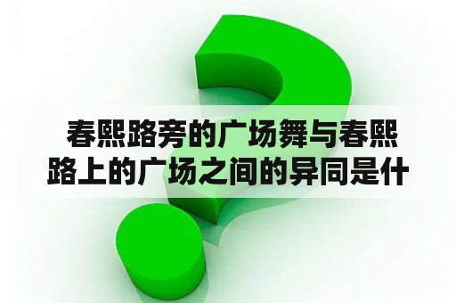  春熙路旁的广场舞与春熙路上的广场之间的异同是什么？（广场舞、春熙路、异同、疑问、广场）