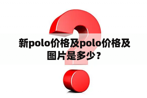  新polo价格及polo价格及图片是多少？