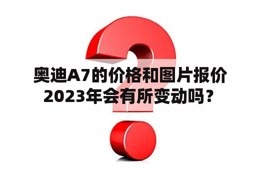  奥迪A7的价格和图片报价2023年会有所变动吗？