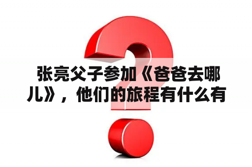  张亮父子参加《爸爸去哪儿》，他们的旅程有什么有趣的经历？