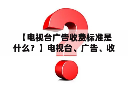  【电视台广告收费标准是什么？】电视台、广告、收费、标准