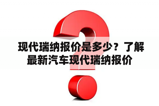  现代瑞纳报价是多少？了解最新汽车现代瑞纳报价