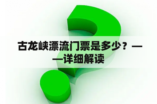  古龙峡漂流门票是多少？——详细解读