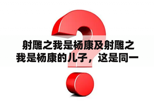  射雕之我是杨康及射雕之我是杨康的儿子，这是同一人吗？