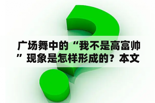  广场舞中的“我不是高富帅”现象是怎样形成的？本文将从多个角度分析这一现象，从而更好地理解这种文化现象。