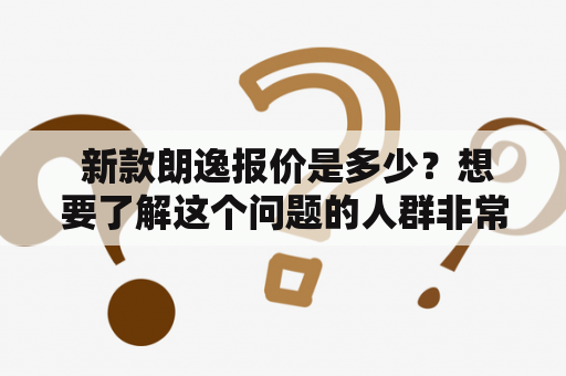  新款朗逸报价是多少？想要了解这个问题的人群非常庞大。作为一款备受欢迎的汽车品牌，大众在不断升级自己的技术和设计，让消费者们越发关心新款朗逸。下面就让我们一起来了解一下吧！