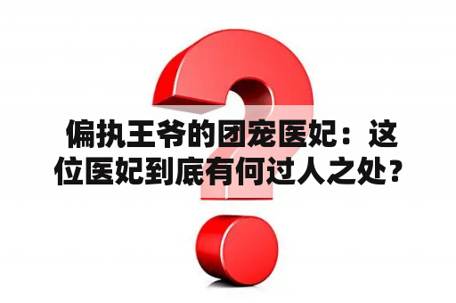  偏执王爷的团宠医妃：这位医妃到底有何过人之处？