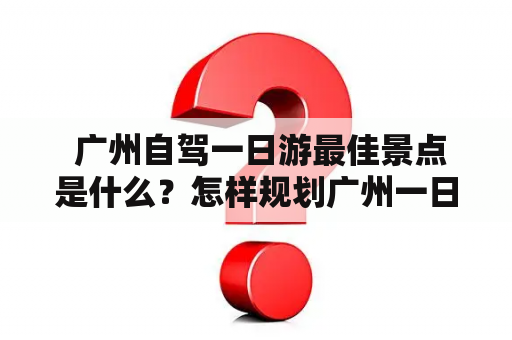  广州自驾一日游最佳景点是什么？怎样规划广州一日游最佳路线？