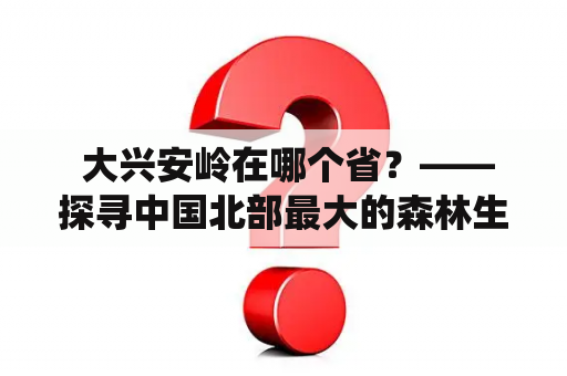  大兴安岭在哪个省？——探寻中国北部最大的森林生态系统